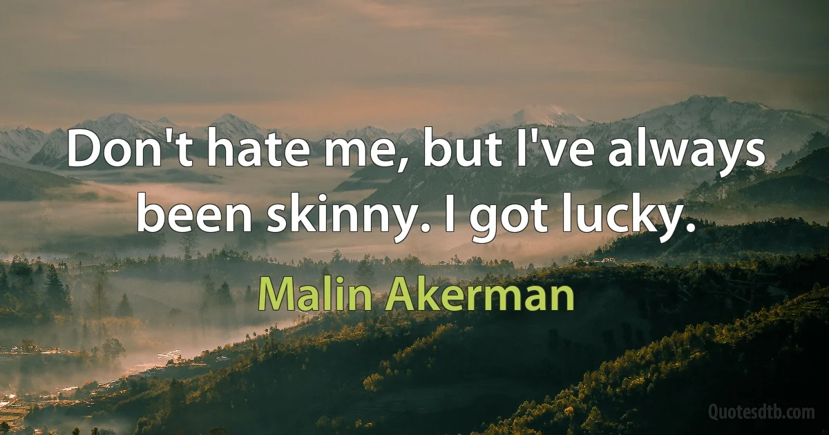 Don't hate me, but I've always been skinny. I got lucky. (Malin Akerman)