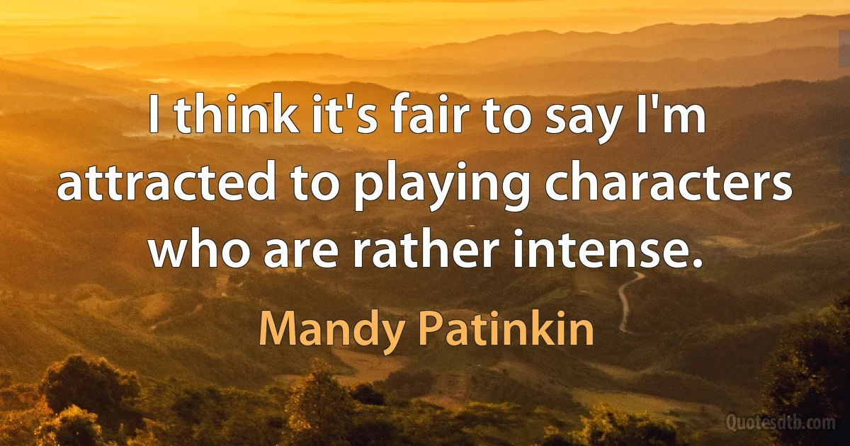 I think it's fair to say I'm attracted to playing characters who are rather intense. (Mandy Patinkin)