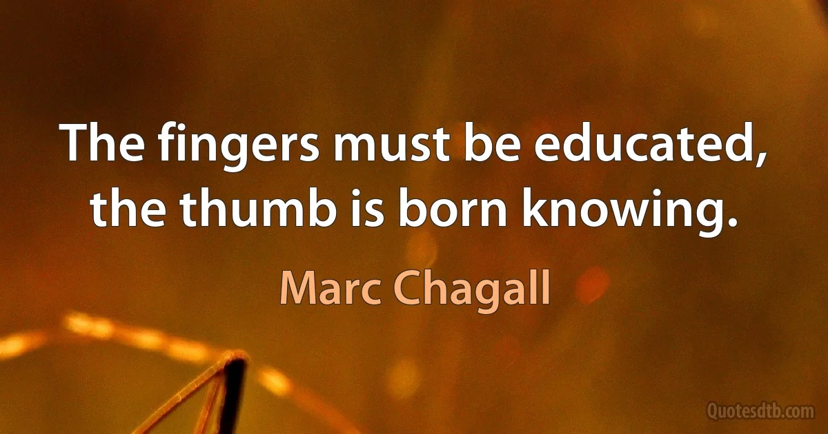 The fingers must be educated, the thumb is born knowing. (Marc Chagall)