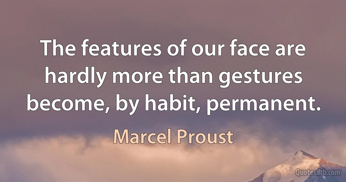 The features of our face are hardly more than gestures become, by habit, permanent. (Marcel Proust)