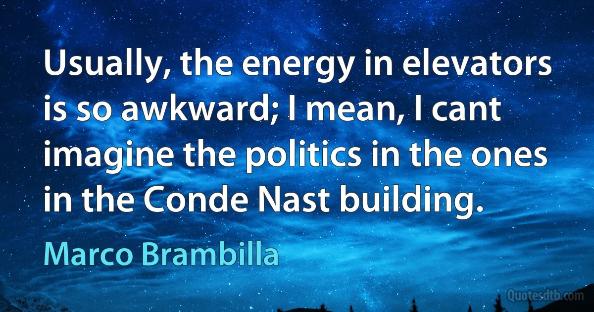 Usually, the energy in elevators is so awkward; I mean, I cant imagine the politics in the ones in the Conde Nast building. (Marco Brambilla)