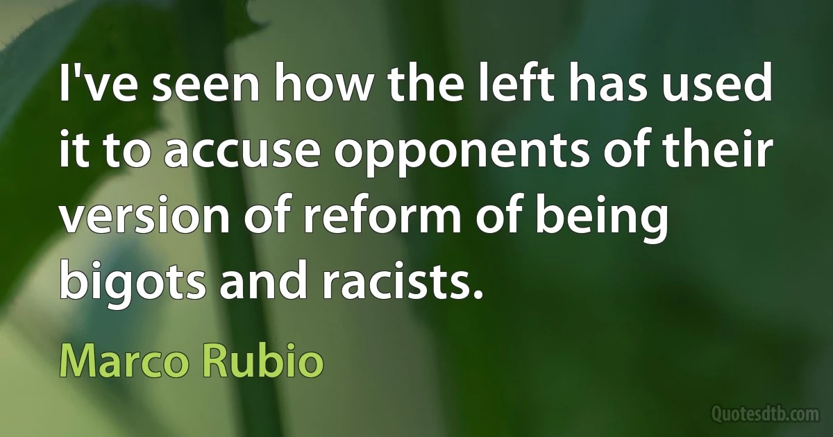 I've seen how the left has used it to accuse opponents of their version of reform of being bigots and racists. (Marco Rubio)