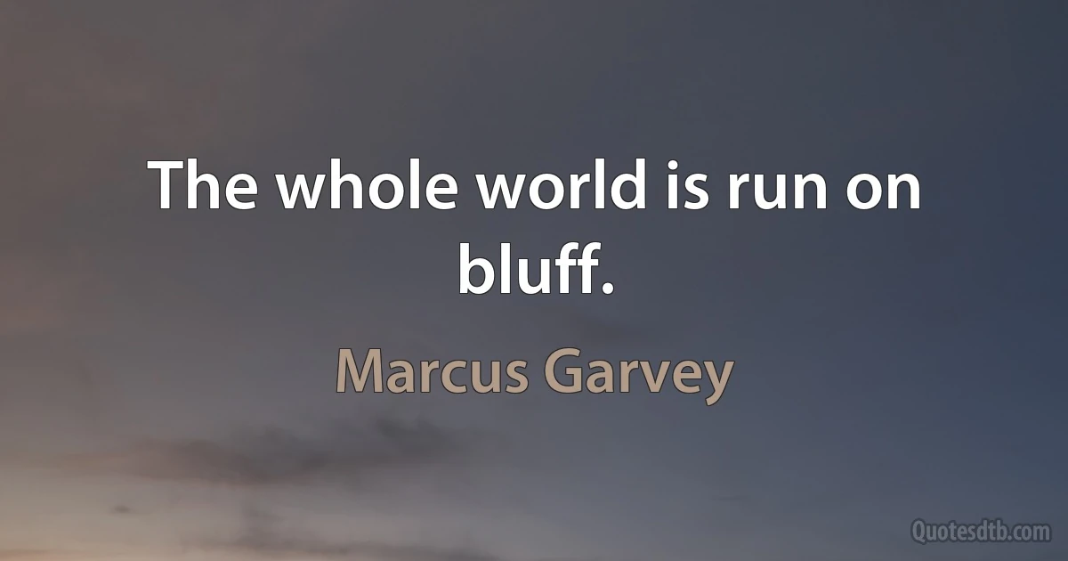 The whole world is run on bluff. (Marcus Garvey)