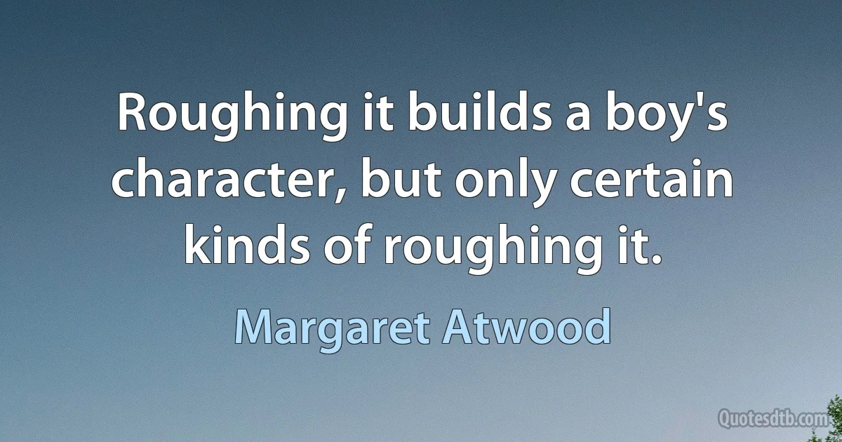 Roughing it builds a boy's character, but only certain kinds of roughing it. (Margaret Atwood)