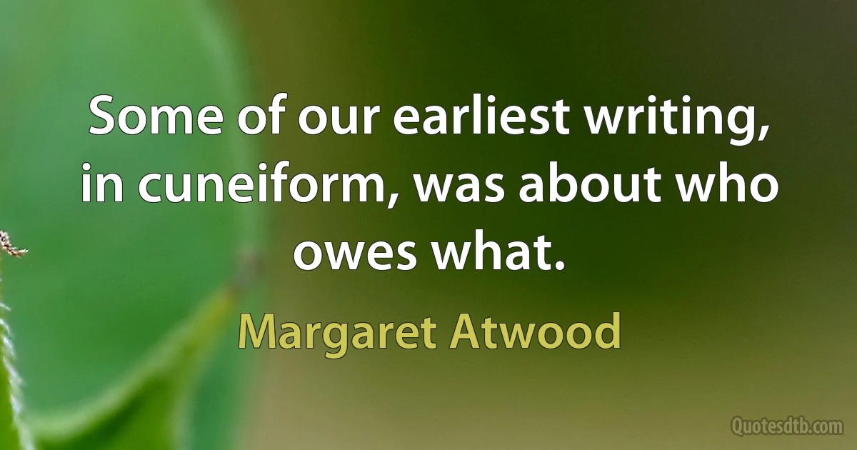 Some of our earliest writing, in cuneiform, was about who owes what. (Margaret Atwood)