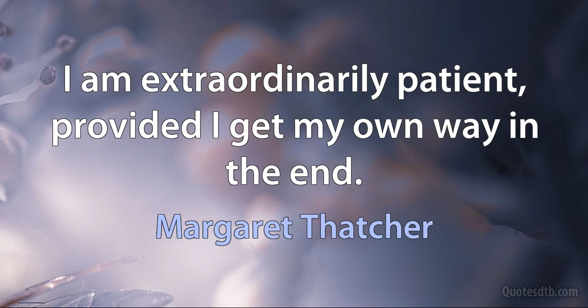 I am extraordinarily patient, provided I get my own way in the end. (Margaret Thatcher)