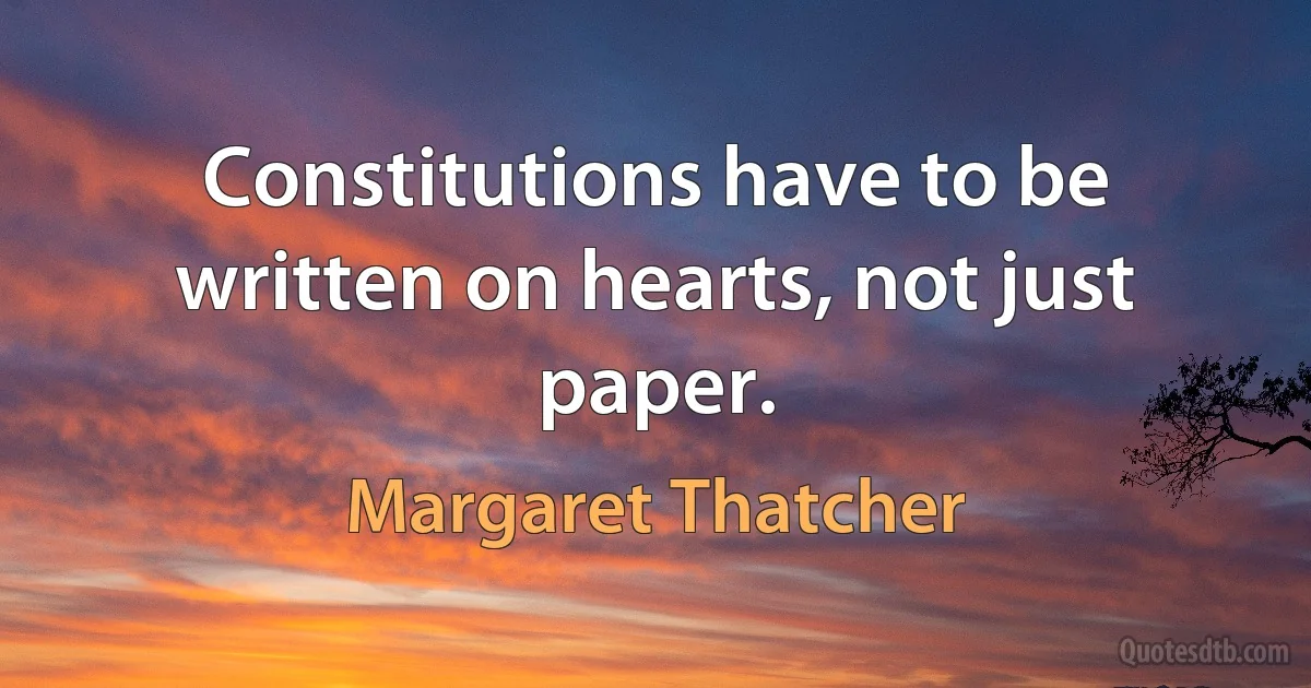 Constitutions have to be written on hearts, not just paper. (Margaret Thatcher)