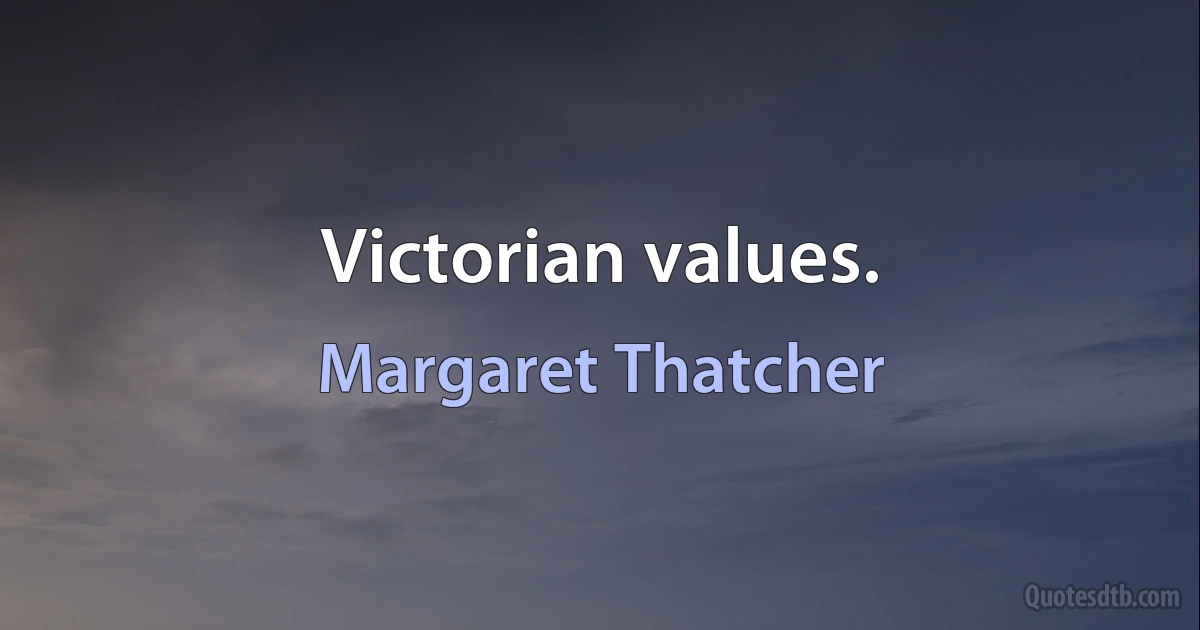 Victorian values. (Margaret Thatcher)