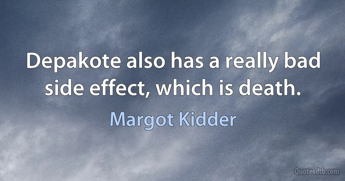 Depakote also has a really bad side effect, which is death. (Margot Kidder)