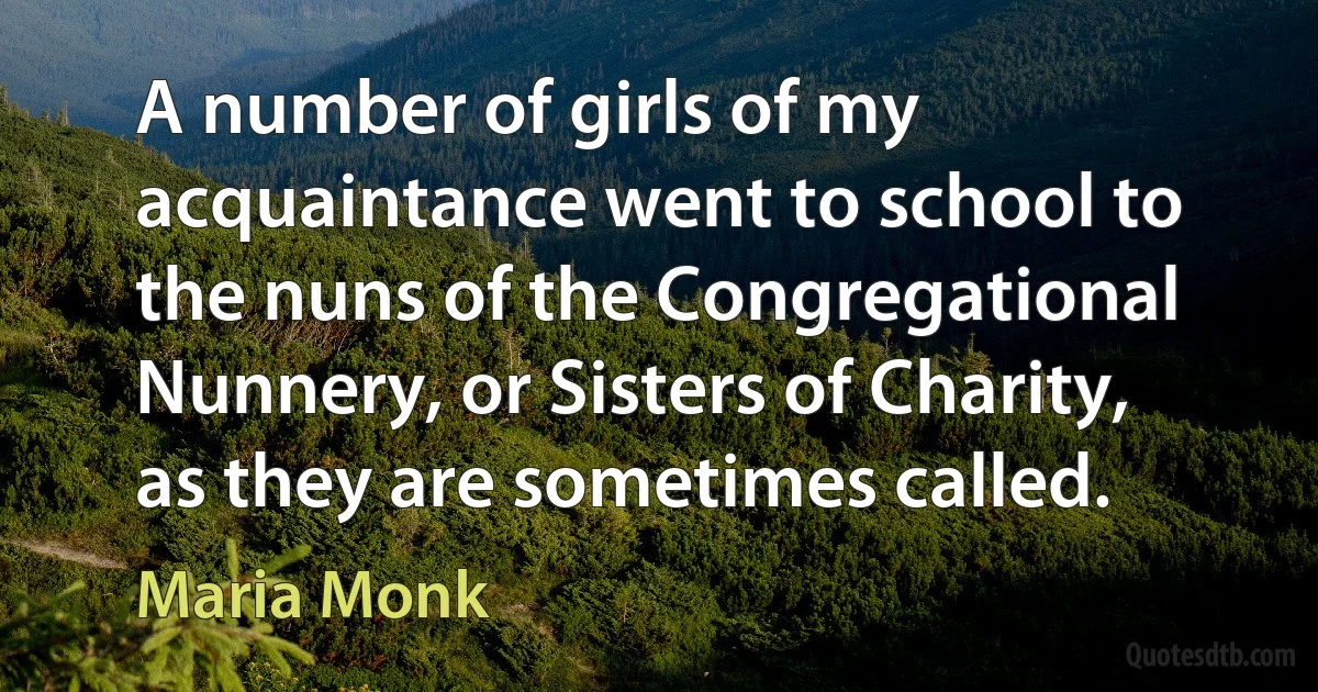 A number of girls of my acquaintance went to school to the nuns of the Congregational Nunnery, or Sisters of Charity, as they are sometimes called. (Maria Monk)