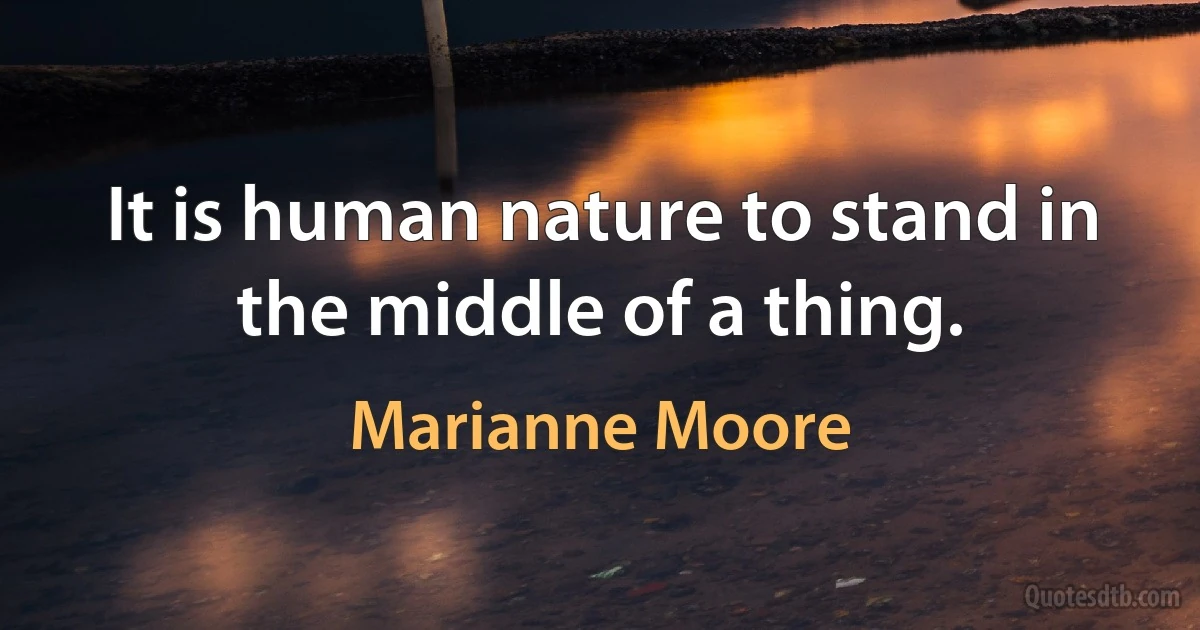 It is human nature to stand in the middle of a thing. (Marianne Moore)