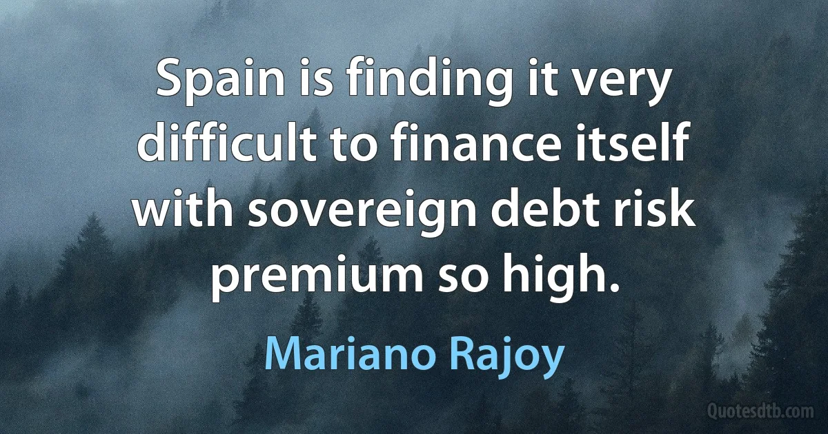 Spain is finding it very difficult to finance itself with sovereign debt risk premium so high. (Mariano Rajoy)