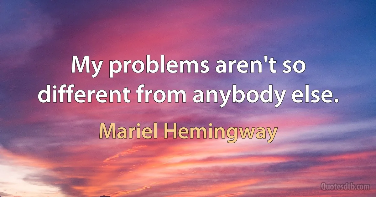 My problems aren't so different from anybody else. (Mariel Hemingway)