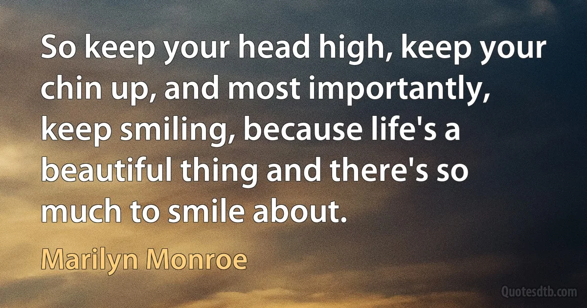 So keep your head high, keep your chin up, and most importantly, keep smiling, because life's a beautiful thing and there's so much to smile about. (Marilyn Monroe)