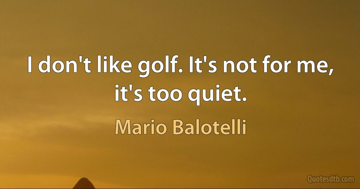 I don't like golf. It's not for me, it's too quiet. (Mario Balotelli)