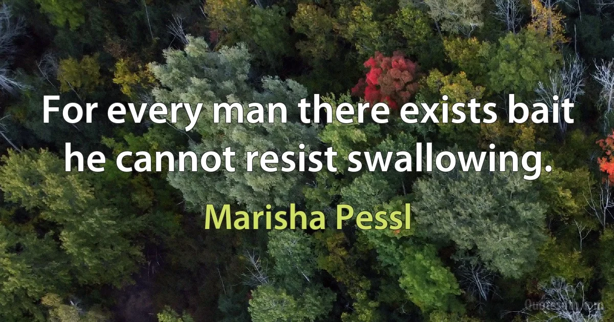 For every man there exists bait he cannot resist swallowing. (Marisha Pessl)