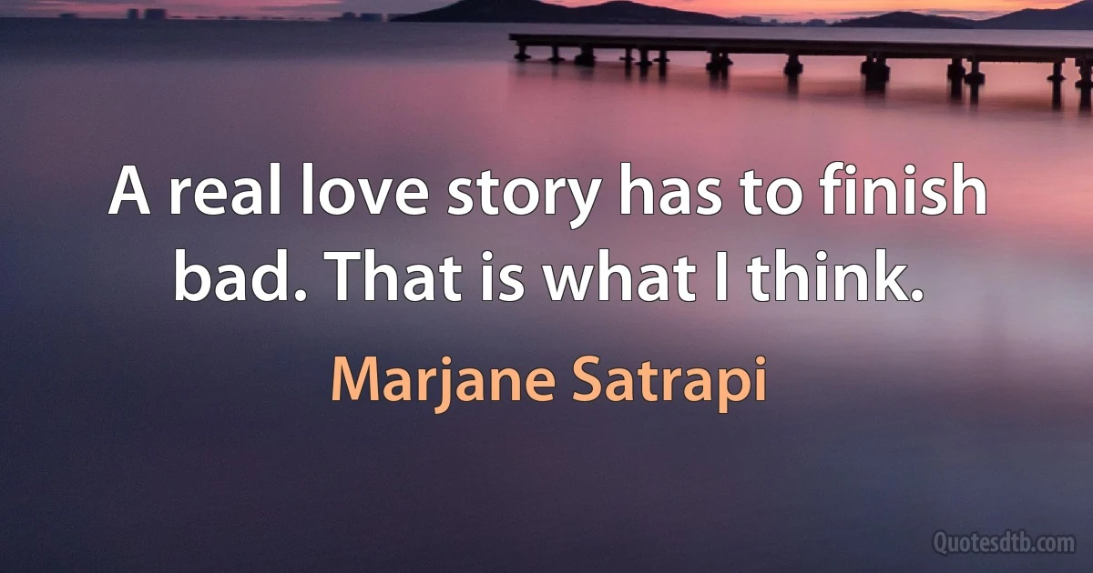 A real love story has to finish bad. That is what I think. (Marjane Satrapi)