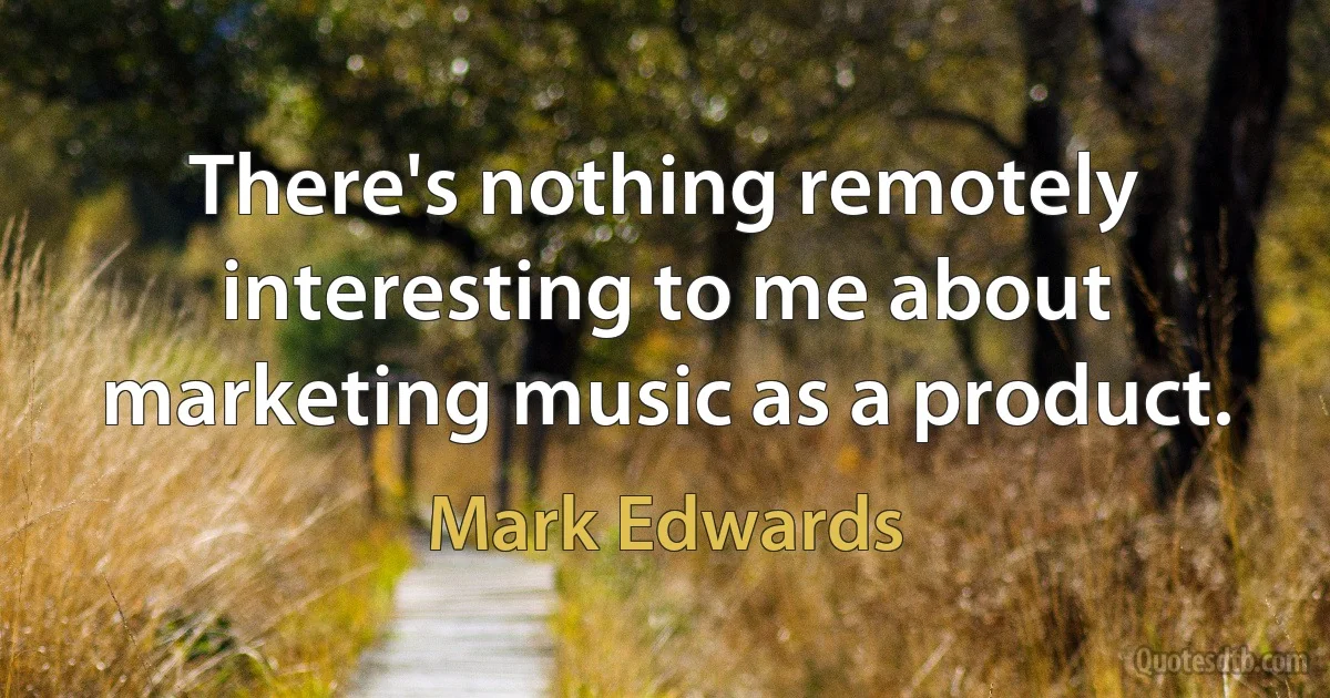 There's nothing remotely interesting to me about marketing music as a product. (Mark Edwards)