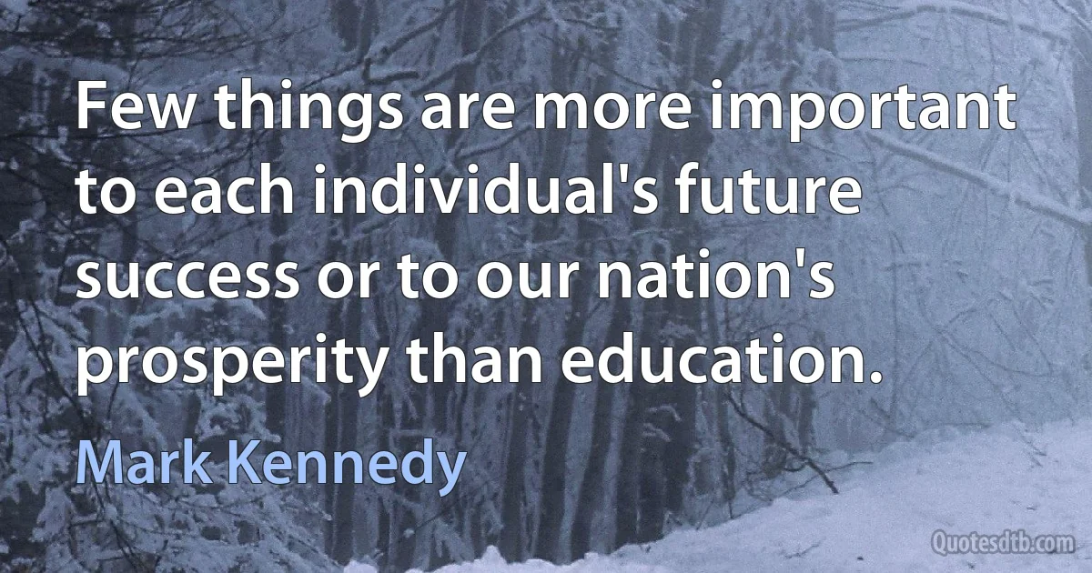 Few things are more important to each individual's future success or to our nation's prosperity than education. (Mark Kennedy)