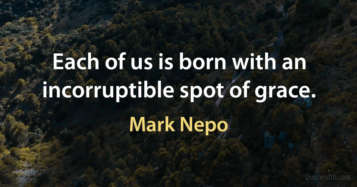 Each of us is born with an incorruptible spot of grace. (Mark Nepo)