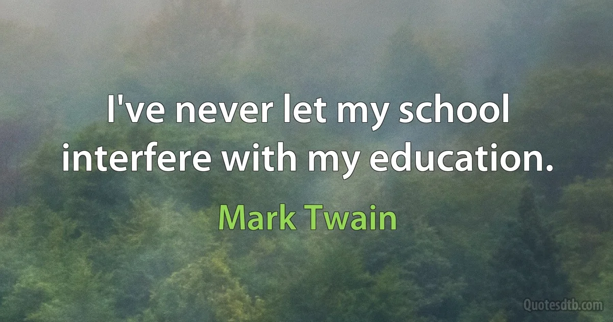 I've never let my school interfere with my education. (Mark Twain)