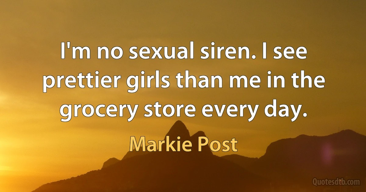 I'm no sexual siren. I see prettier girls than me in the grocery store every day. (Markie Post)