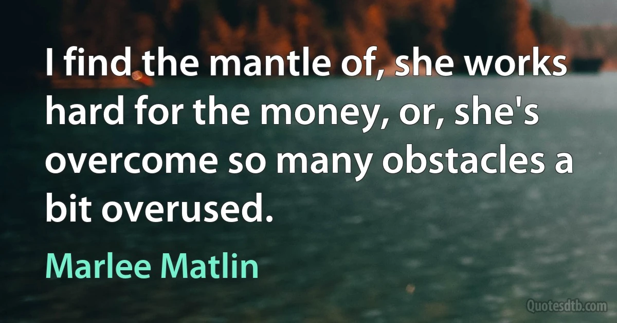 I find the mantle of, she works hard for the money, or, she's overcome so many obstacles a bit overused. (Marlee Matlin)