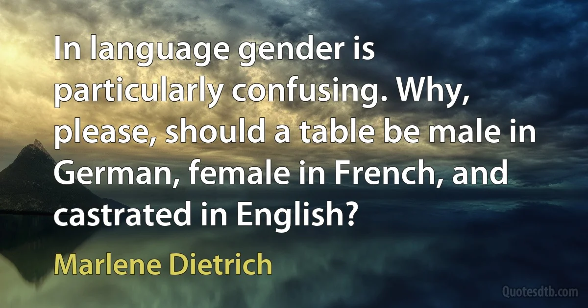 In language gender is particularly confusing. Why, please, should a table be male in German, female in French, and castrated in English? (Marlene Dietrich)