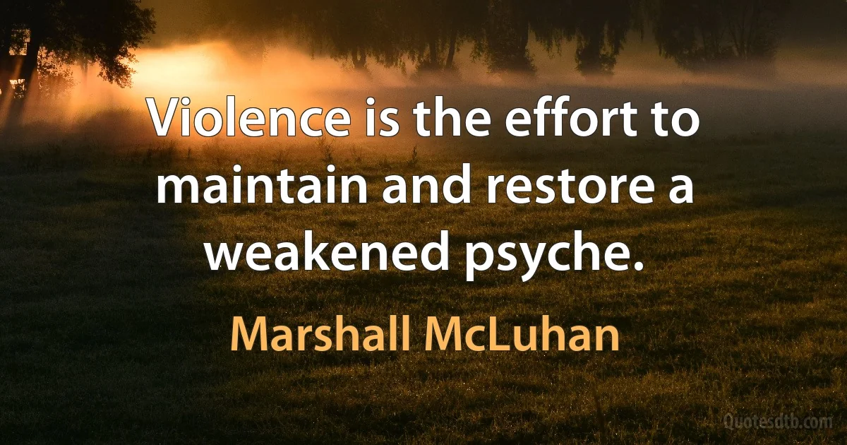 Violence is the effort to maintain and restore a weakened psyche. (Marshall McLuhan)