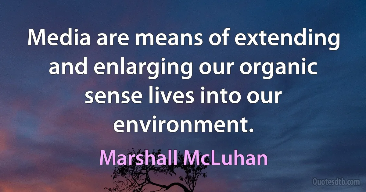 Media are means of extending and enlarging our organic sense lives into our environment. (Marshall McLuhan)