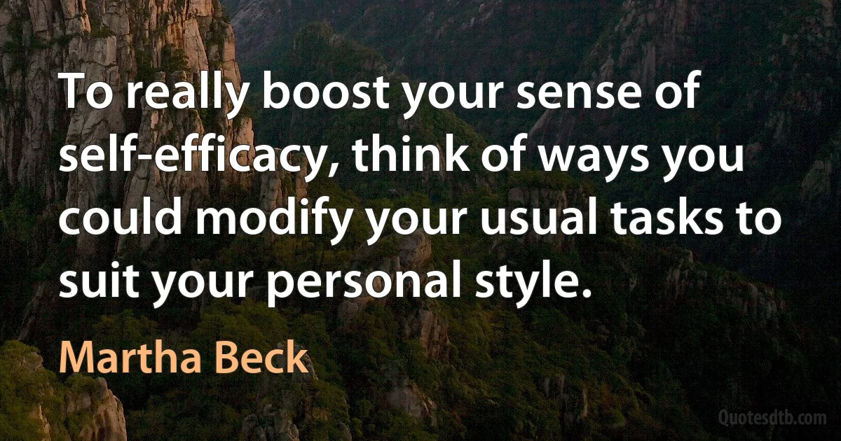 To really boost your sense of self-efficacy, think of ways you could modify your usual tasks to suit your personal style. (Martha Beck)