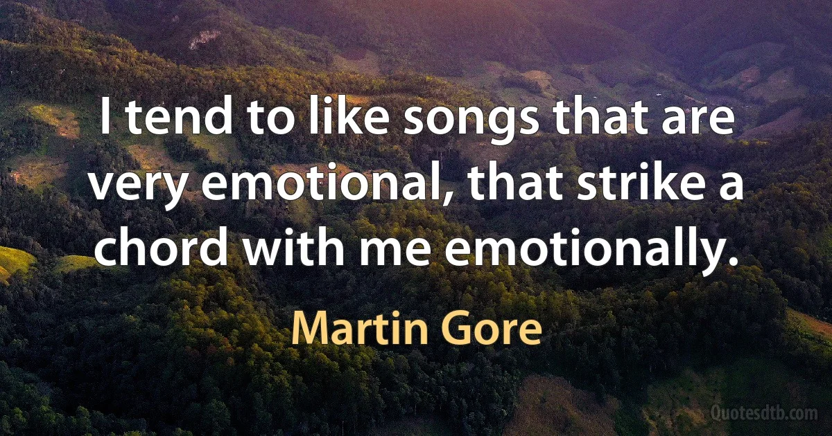 I tend to like songs that are very emotional, that strike a chord with me emotionally. (Martin Gore)