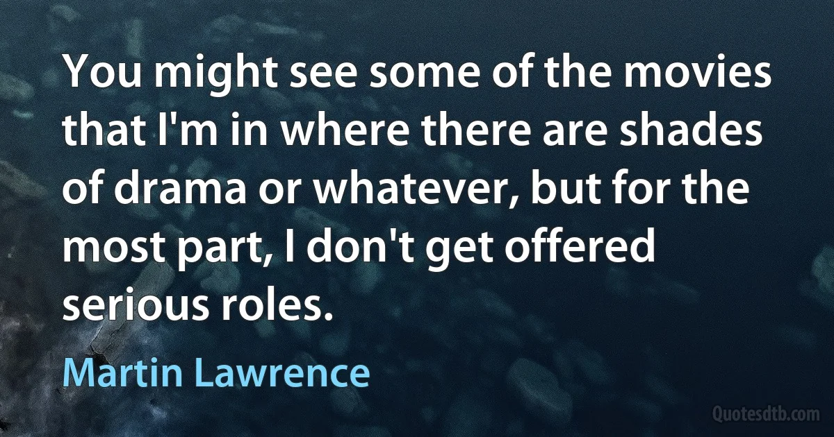 You might see some of the movies that I'm in where there are shades of drama or whatever, but for the most part, I don't get offered serious roles. (Martin Lawrence)