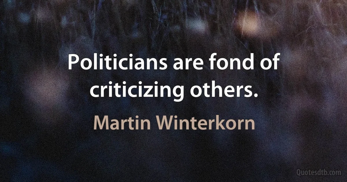 Politicians are fond of criticizing others. (Martin Winterkorn)