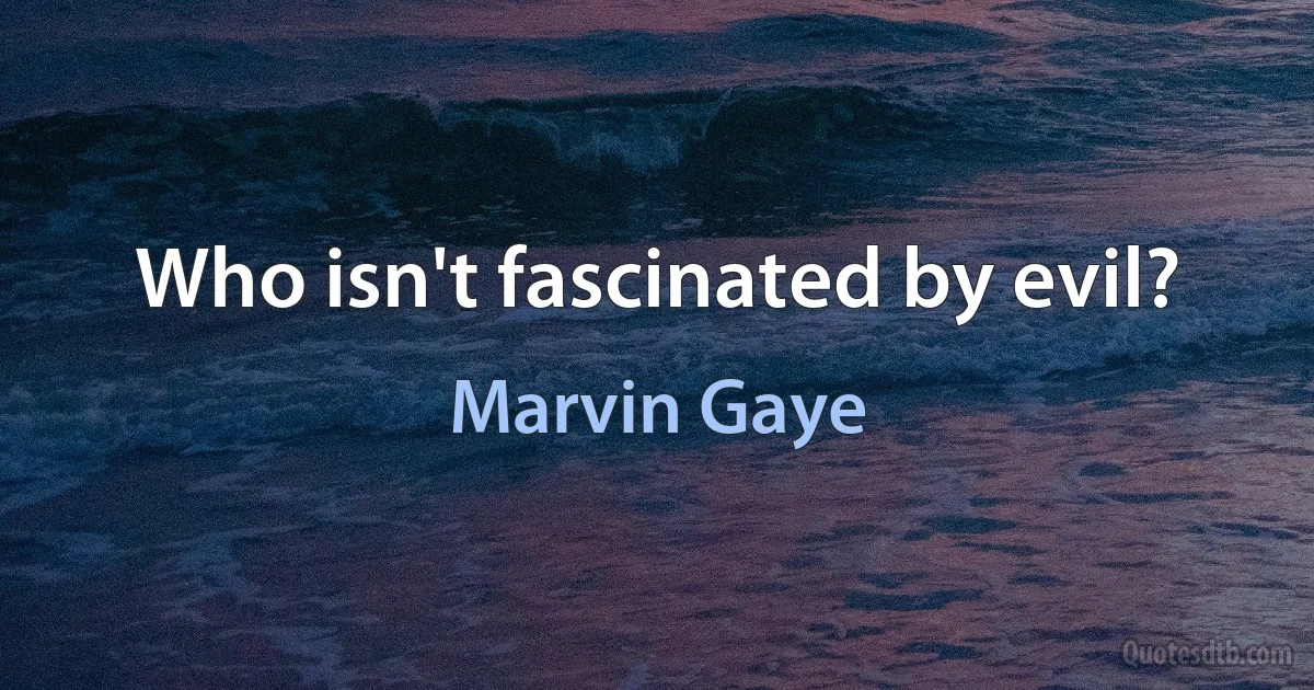 Who isn't fascinated by evil? (Marvin Gaye)