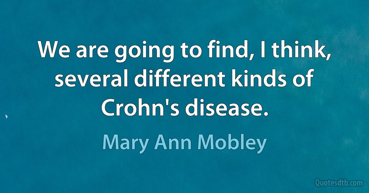 We are going to find, I think, several different kinds of Crohn's disease. (Mary Ann Mobley)