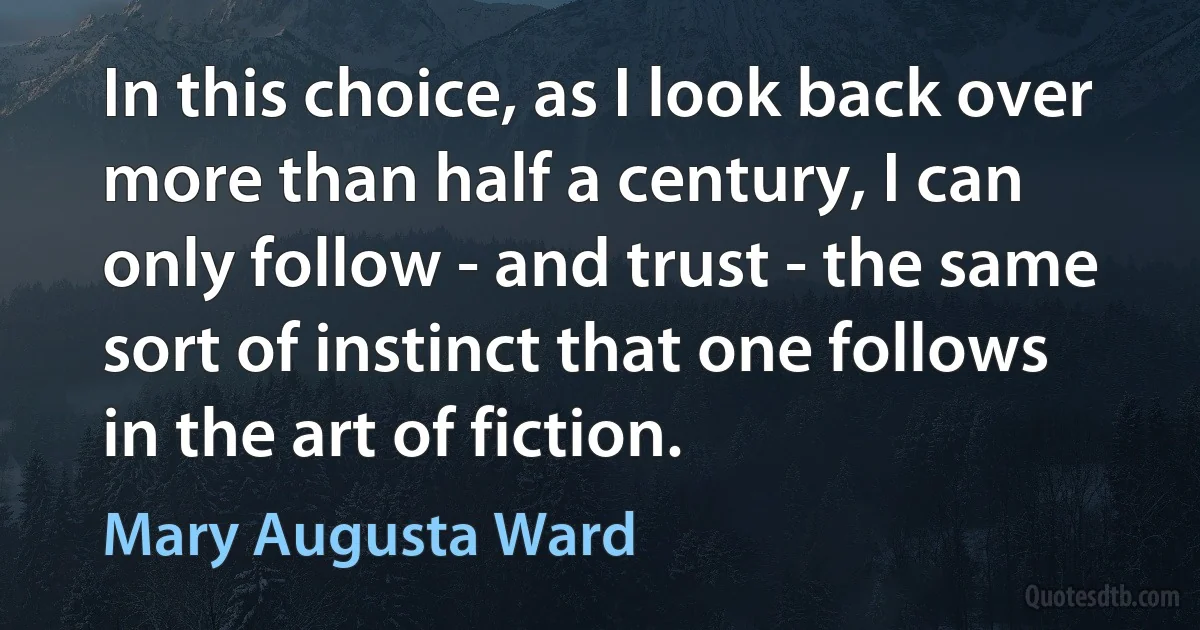 In this choice, as I look back over more than half a century, I can only follow - and trust - the same sort of instinct that one follows in the art of fiction. (Mary Augusta Ward)