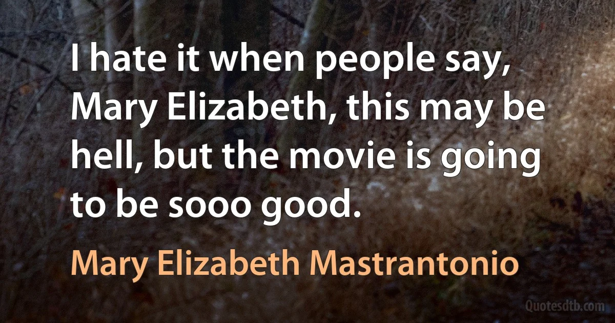 I hate it when people say, Mary Elizabeth, this may be hell, but the movie is going to be sooo good. (Mary Elizabeth Mastrantonio)