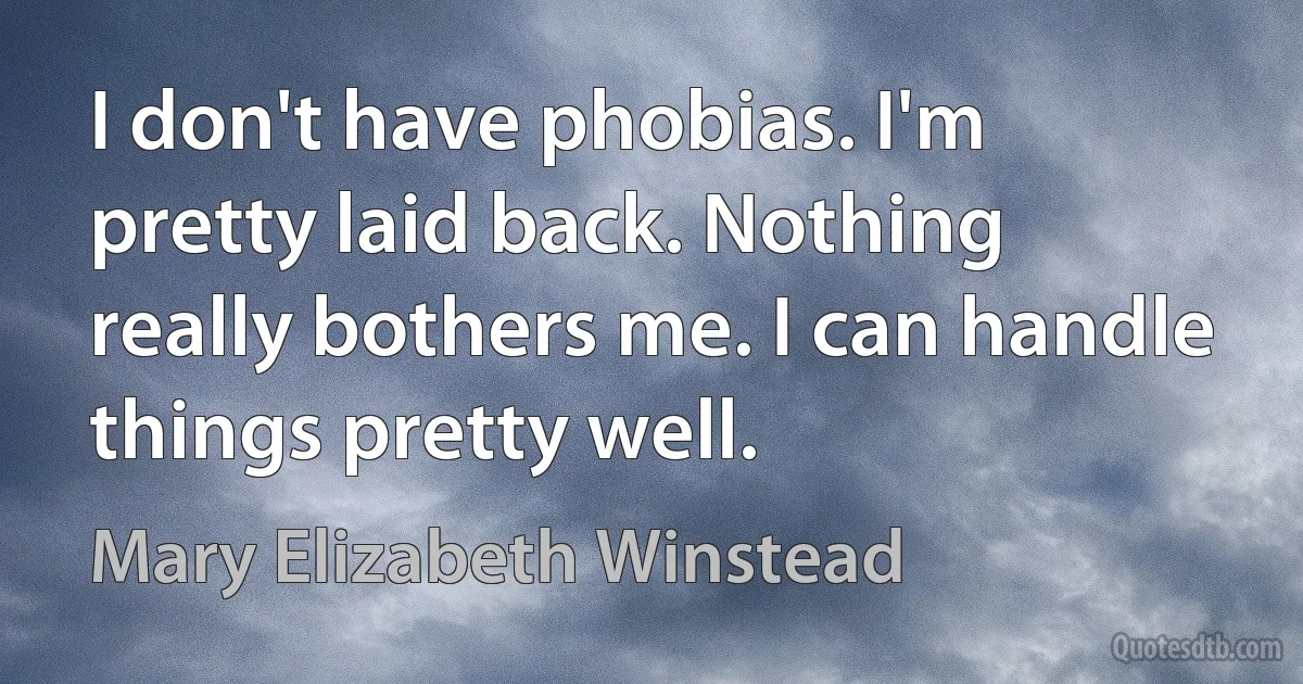 I don't have phobias. I'm pretty laid back. Nothing really bothers me. I can handle things pretty well. (Mary Elizabeth Winstead)