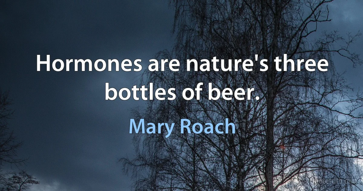 Hormones are nature's three bottles of beer. (Mary Roach)