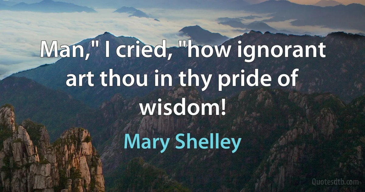 Man," I cried, "how ignorant art thou in thy pride of wisdom! (Mary Shelley)