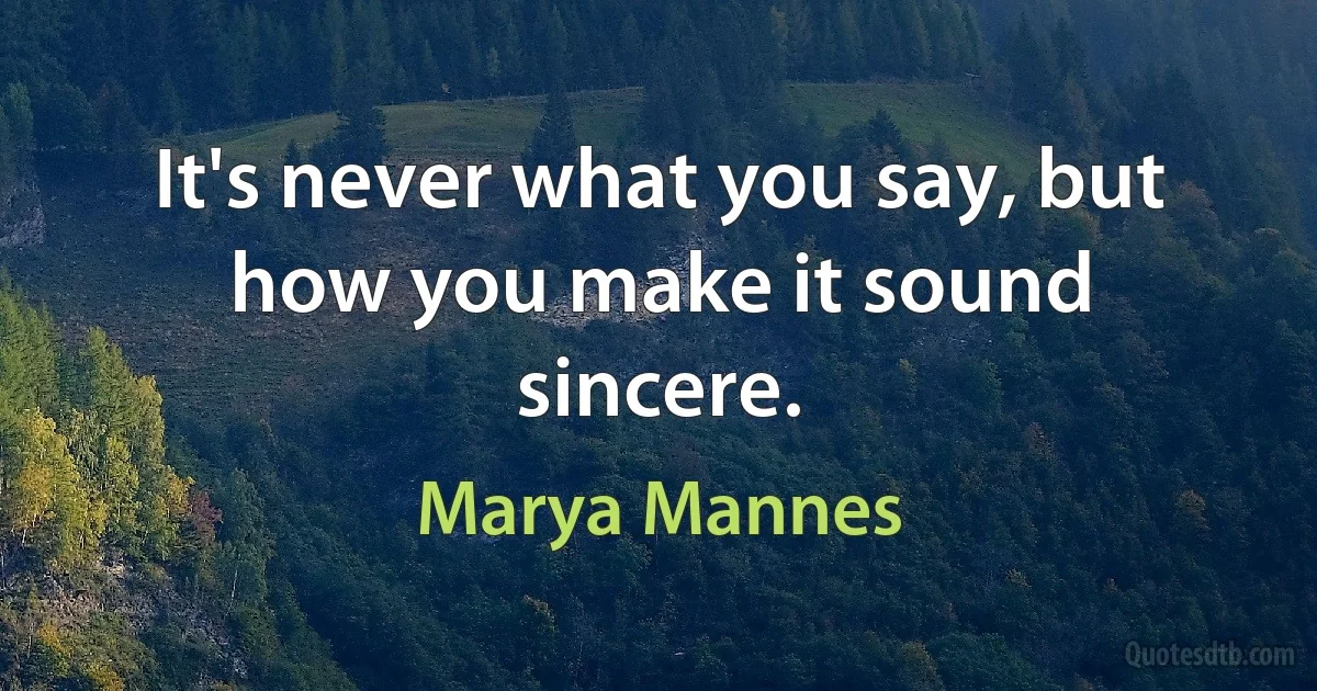 It's never what you say, but how you make it sound sincere. (Marya Mannes)