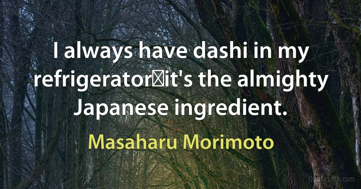 I always have dashi in my refrigeratorit's the almighty Japanese ingredient. (Masaharu Morimoto)