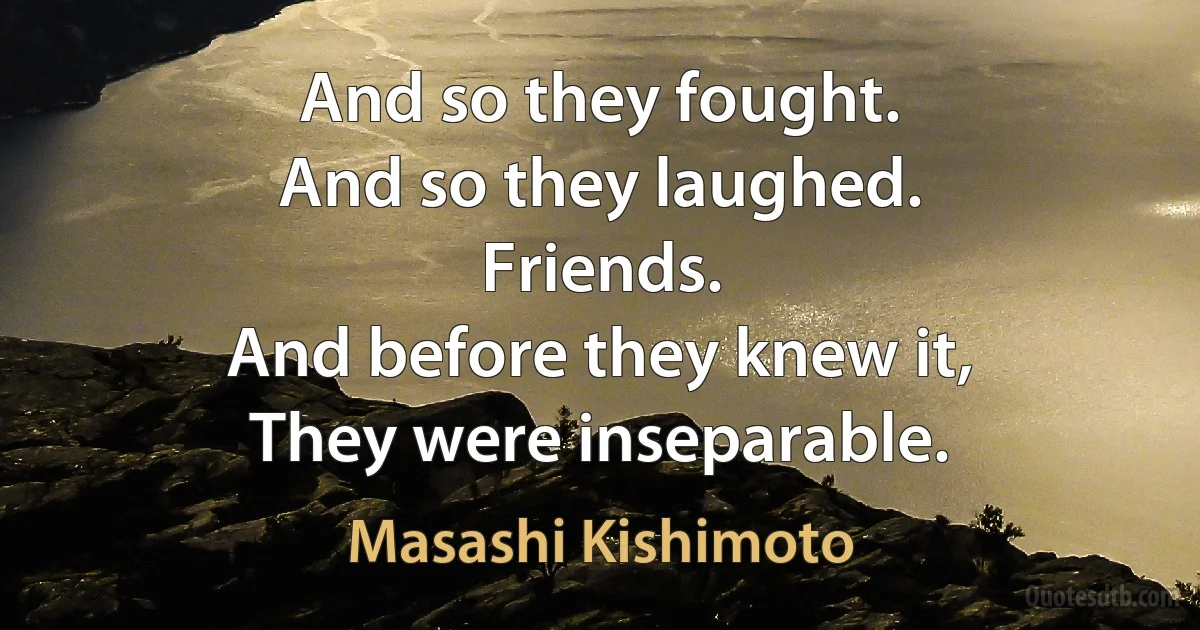 And so they fought.
And so they laughed.
Friends.
And before they knew it,
They were inseparable. (Masashi Kishimoto)