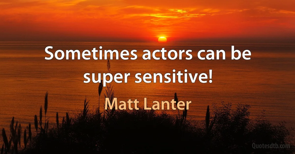 Sometimes actors can be super sensitive! (Matt Lanter)