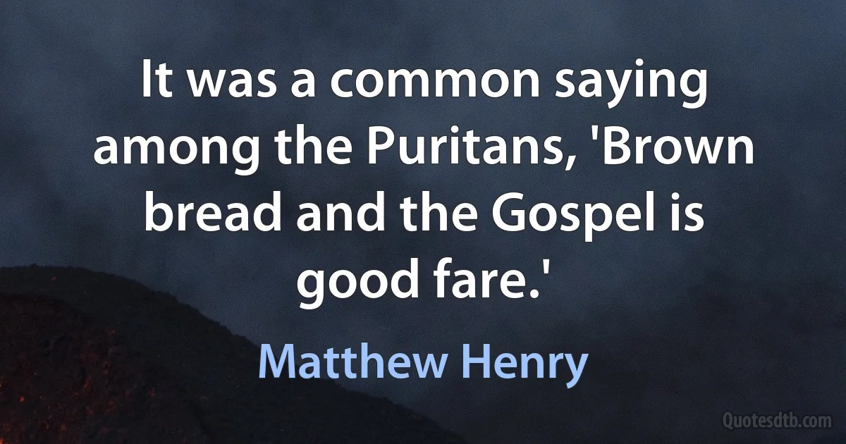 It was a common saying among the Puritans, 'Brown bread and the Gospel is good fare.' (Matthew Henry)