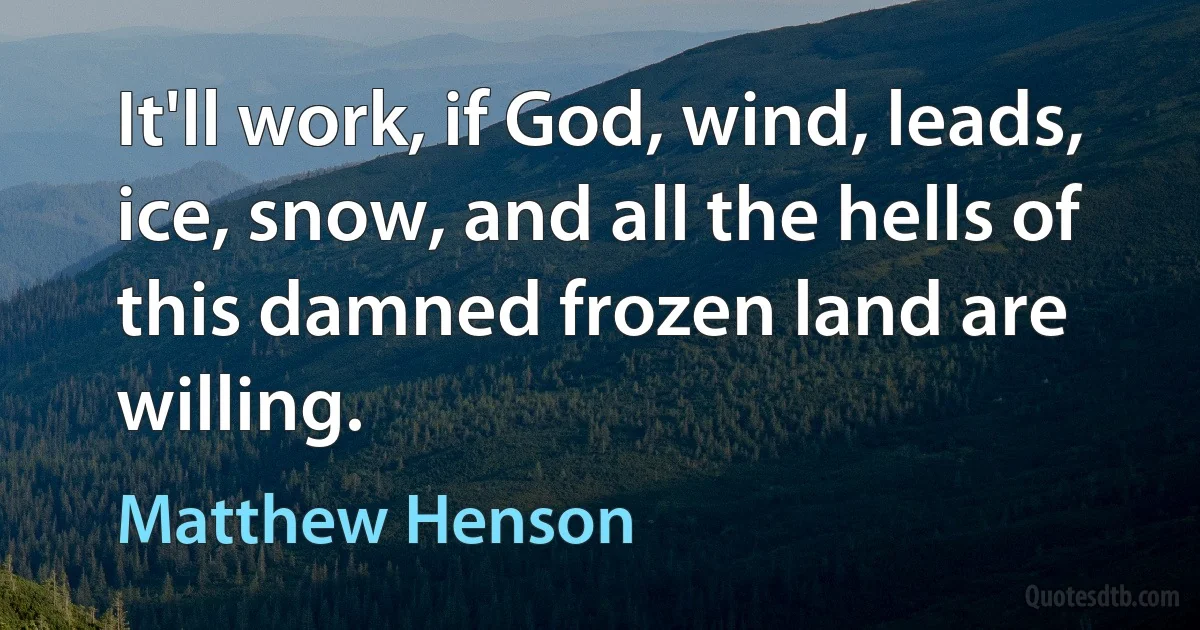 It'll work, if God, wind, leads, ice, snow, and all the hells of this damned frozen land are willing. (Matthew Henson)