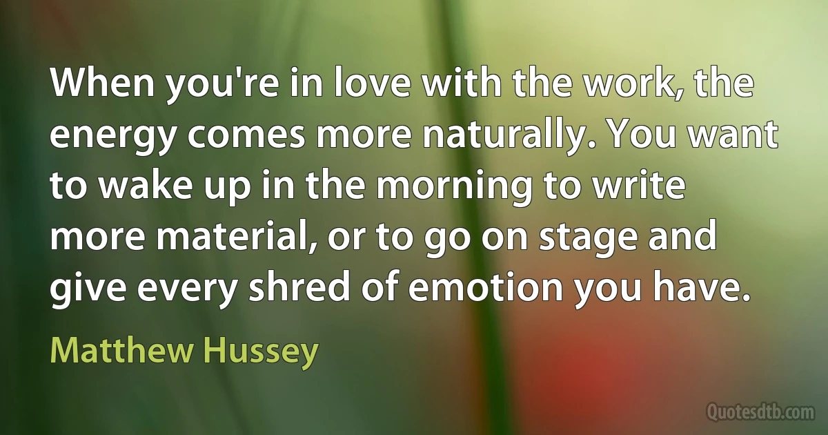 When you're in love with the work, the energy comes more naturally. You want to wake up in the morning to write more material, or to go on stage and give every shred of emotion you have. (Matthew Hussey)