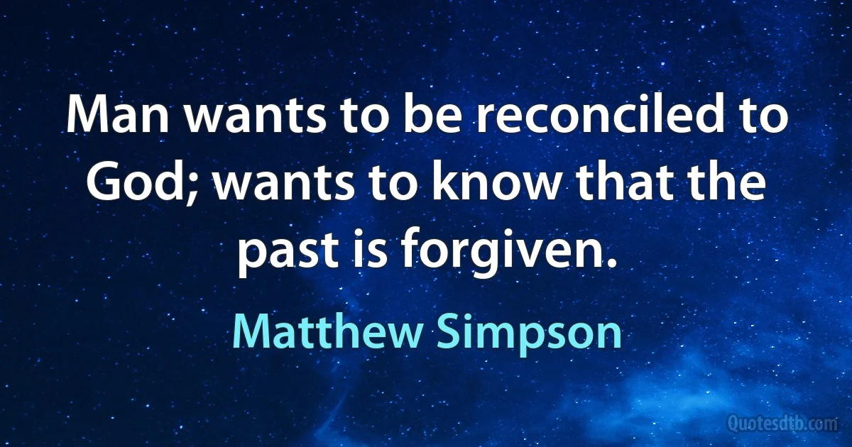 Man wants to be reconciled to God; wants to know that the past is forgiven. (Matthew Simpson)