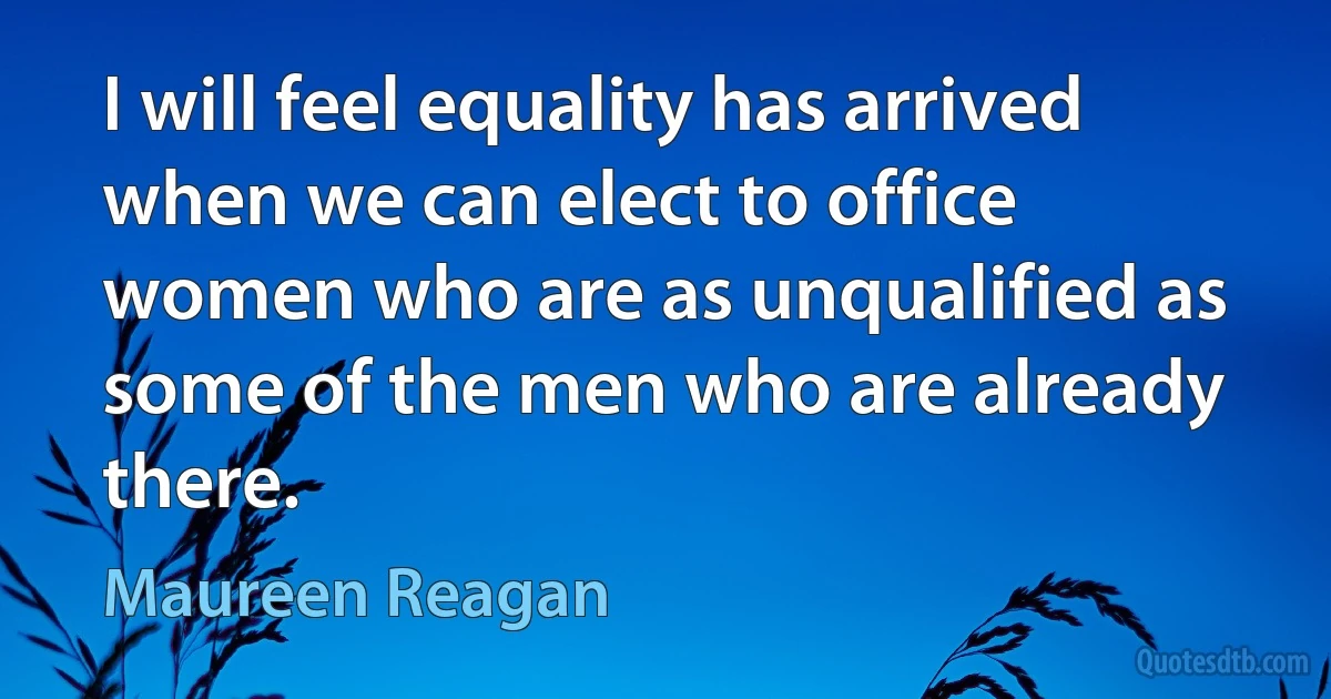 I will feel equality has arrived when we can elect to office women who are as unqualified as some of the men who are already there. (Maureen Reagan)